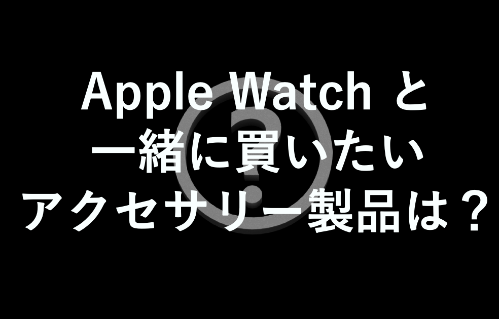 Apple Watch と一緒に買いたいおすすめのアクセサリー製品って？