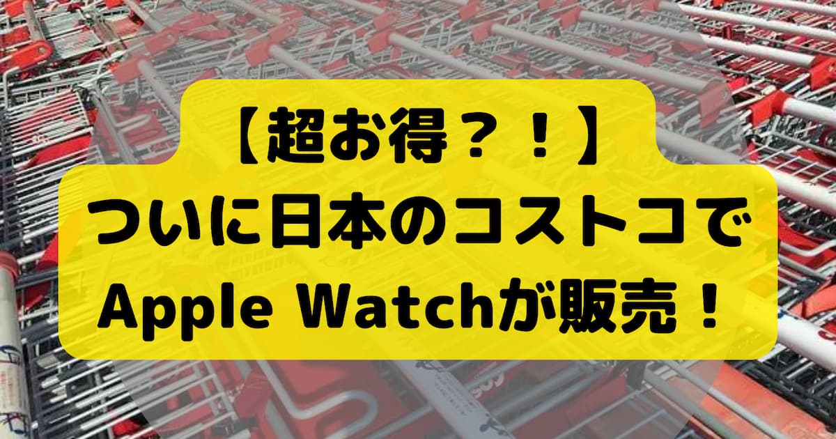 【超お得？！】 ついに日本のコストコで Apple Watchが販売！